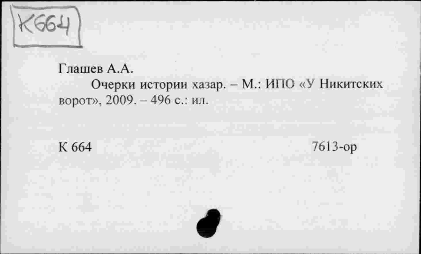 ﻿Глашев А.А.
Очерки истории хазар. - М.: ИПО «У Никитских ворот», 2009. - 496 с.: ил.
К 664
7613-ор